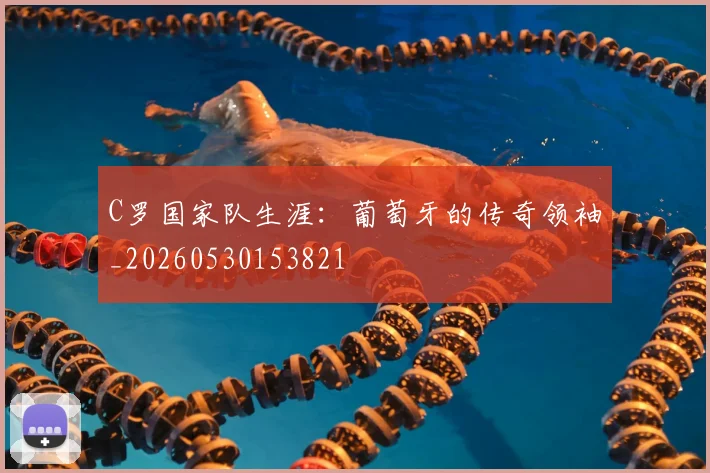 C罗国家队生涯：葡萄牙的传奇领袖_20260530153821