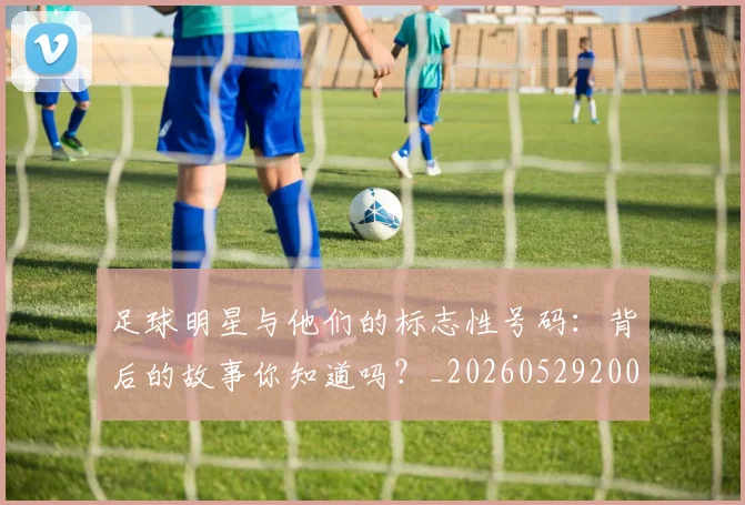 足球明星与他们的标志性号码：背后的故事你知道吗？_20260529200806