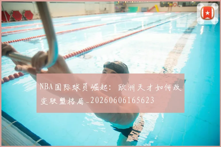 NBA国际球员崛起:欧洲天才如何改变联盟格局_20260606165623