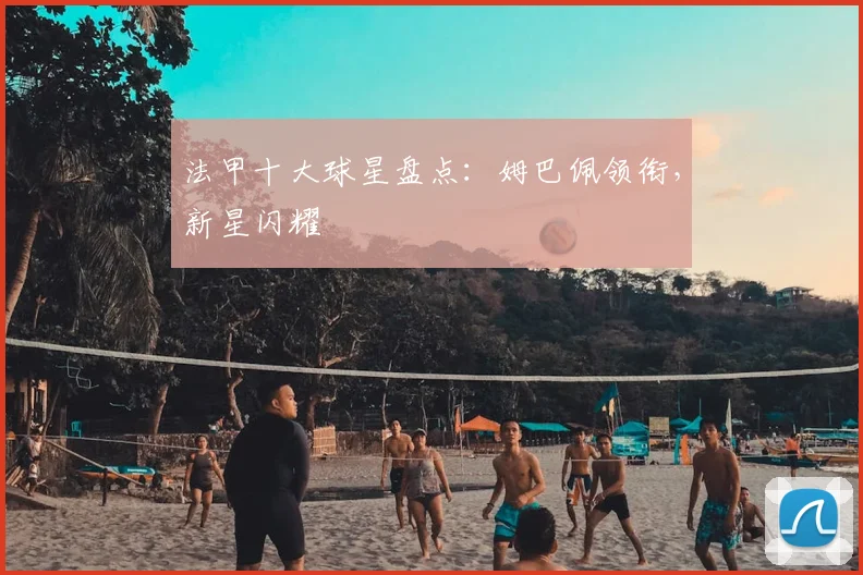 法甲十大球星盘点：姆巴佩领衔，新星闪耀