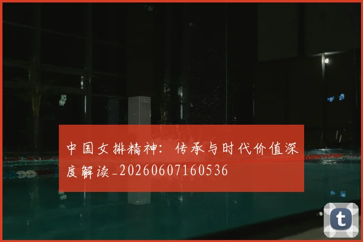 中国女排精神：传承与时代价值深度解读_20260607160536