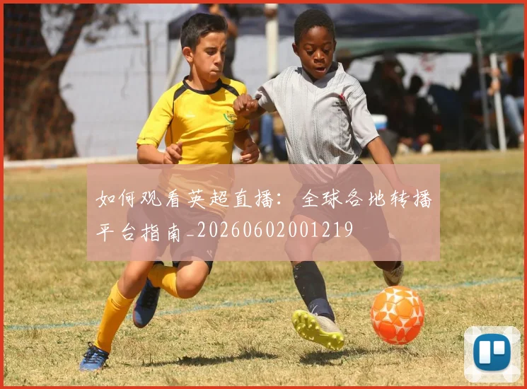 如何观看英超直播：全球各地转播平台指南_20260602001219