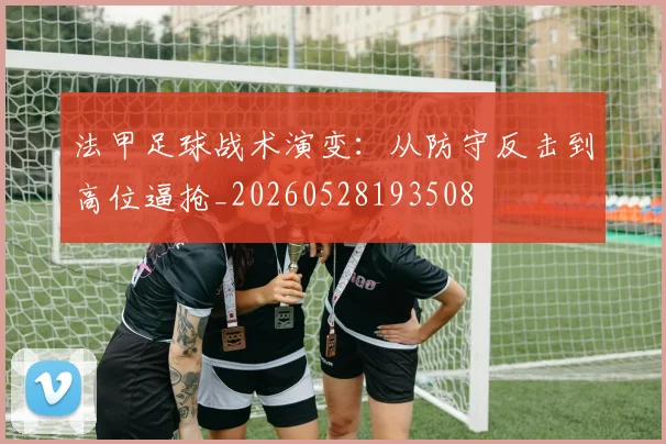 法甲足球战术演变:从防守反击到高位逼抢_20260528193508