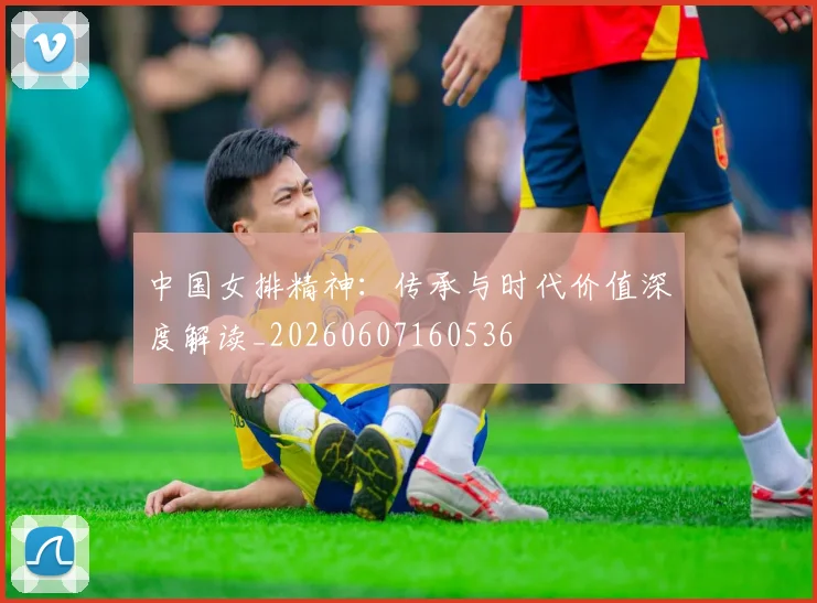 中国女排精神：传承与时代价值深度解读_20260607160536