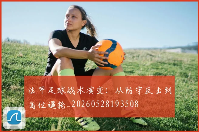 法甲足球战术演变：从防守反击到高位逼抢_20260528193508