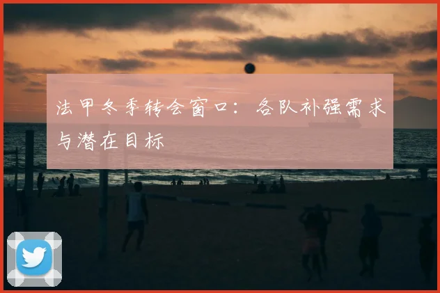 法甲冬季转会窗口:各队补强需求与潜在目标