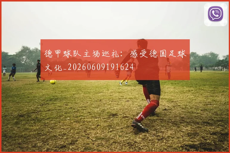 德甲球队主场巡礼：感受德国足球文化_20260609191624