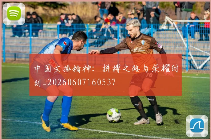 中国女排精神:拼搏之路与荣耀时刻_20260607160537