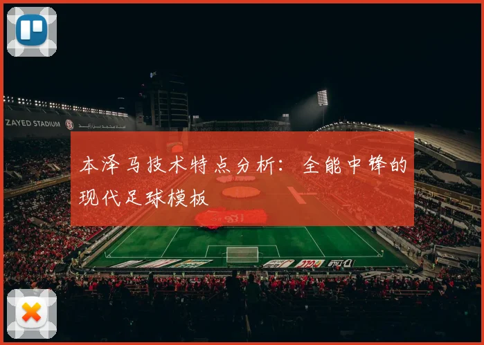 本泽马技术特点分析：全能中锋的现代足球模板