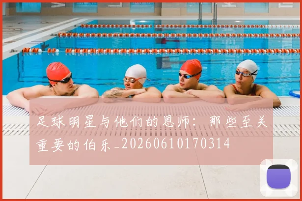 足球明星与他们的恩师：那些至关重要的伯乐_20260610170314