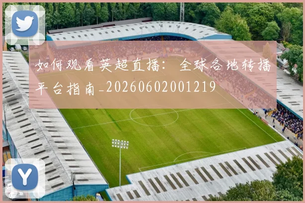 如何观看英超直播：全球各地转播平台指南_20260602001219