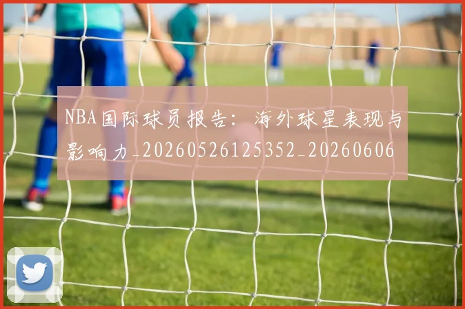 NBA国际球员报告:海外球星表现与影响力_20260526125352_20260606165623