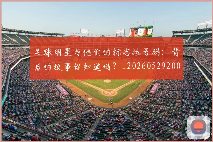 足球明星与他们的标志性号码：背后的故事你知道吗？_20260529200806