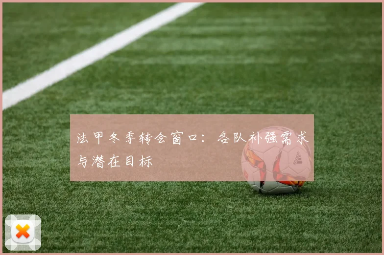 法甲冬季转会窗口：各队补强需求与潜在目标