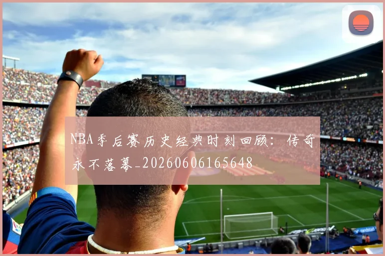 NBA季后赛历史经典时刻回顾：传奇永不落幕_20260606165648
