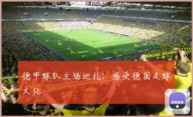 德甲球队主场巡礼:感受德国足球文化